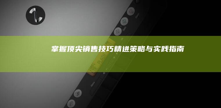 掌握顶尖销售技巧：精进策略与实践指南